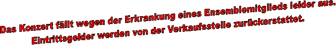 Das Konzert f�llt wegen der Erkrankung eines Ensemblemitglieds leider aus.
Eintrittsgelder werden von der verkaufsstelle zur�ckerstattet.